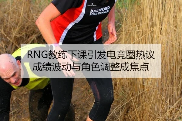 RNG教练下课引发电竞圈热议 成绩波动与角色调整成焦点