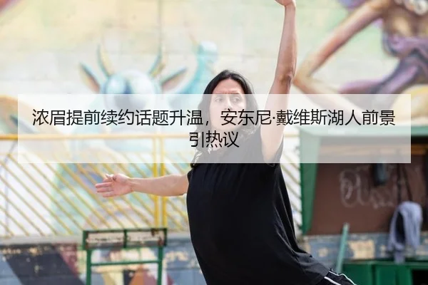 浓眉提前续约话题升温，安东尼·戴维斯湖人前景引热议