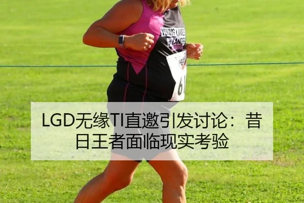 LGD无缘TI直邀引发讨论：昔日王者面临现实考验